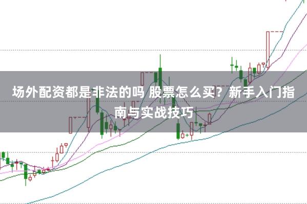 场外配资都是非法的吗 股票怎么买？新手入门指南与实战技巧