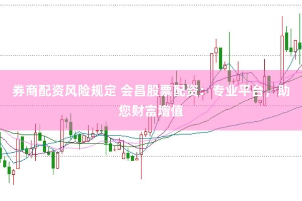 券商配资风险规定 会昌股票配资：专业平台，助您财富增值