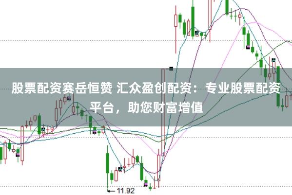 股票配资赛岳恒赞 汇众盈创配资：专业股票配资平台，助您财富增值