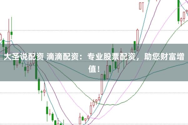 大圣说配资 滴滴配资：专业股票配资，助您财富增值！