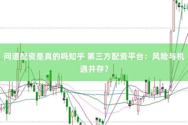 问道配资是真的吗知乎 第三方配资平台：风险与机遇并存？