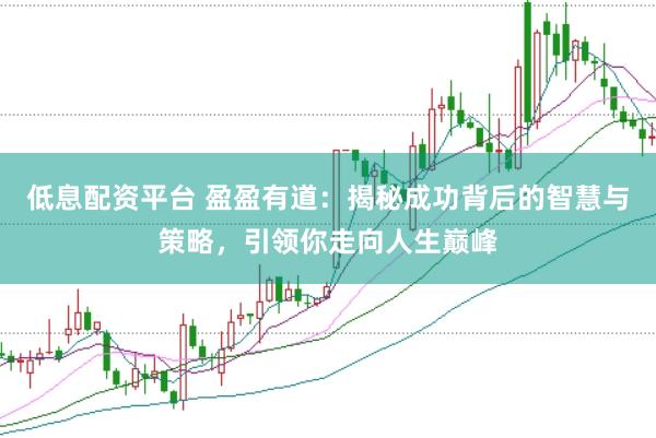 低息配资平台 盈盈有道：揭秘成功背后的智慧与策略，引领你走向人生巅峰