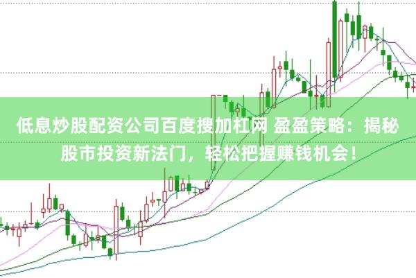 低息炒股配资公司百度搜加杠网 盈盈策略：揭秘股市投资新法门，轻松把握赚钱机会！