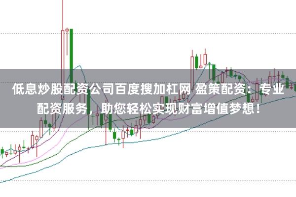 低息炒股配资公司百度搜加杠网 盈策配资：专业配资服务，助您轻松实现财富增值梦想！
