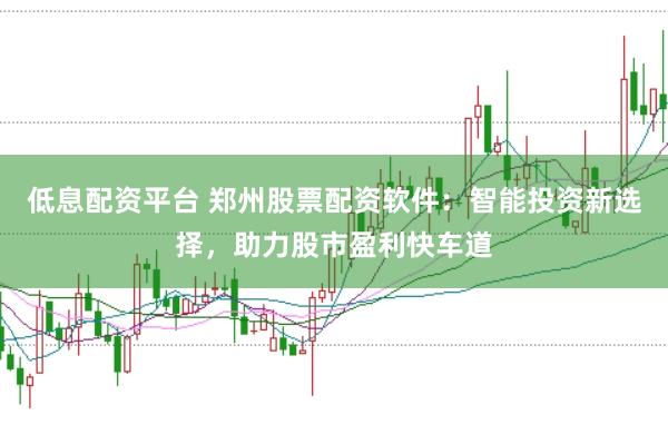低息配资平台 郑州股票配资软件：智能投资新选择，助力股市盈利快车道