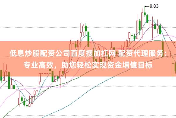 低息炒股配资公司百度搜加杠网 配资代理服务：专业高效，助您轻松实现资金增值目标