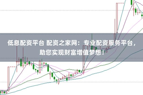 低息配资平台 配资之家网：专业配资服务平台，助您实现财富增值梦想！