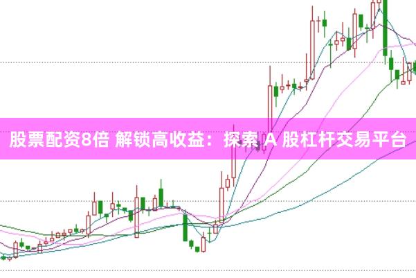 股票配资8倍 解锁高收益：探索 A 股杠杆交易平台
