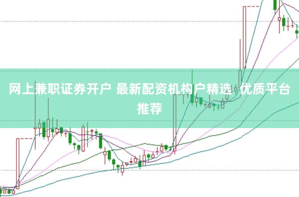 网上兼职证券开户 最新配资机构户精选  优质平台推荐