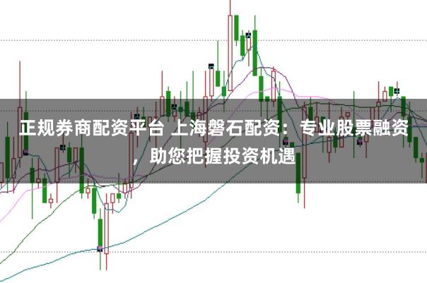 正规券商配资平台 上海磐石配资：专业股票融资，助您把握投资机遇