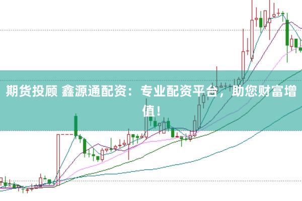 期货投顾 鑫源通配资：专业配资平台，助您财富增值！