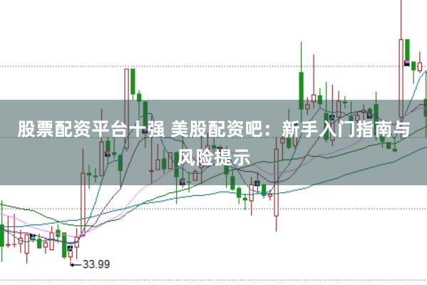 股票配资平台十强 美股配资吧：新手入门指南与风险提示