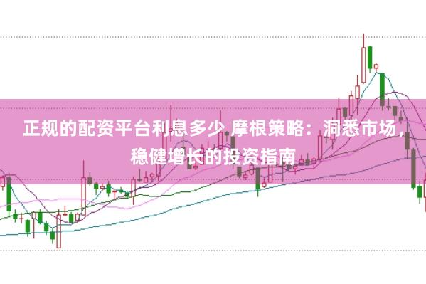 正规的配资平台利息多少 摩根策略：洞悉市场，稳健增长的投资指南