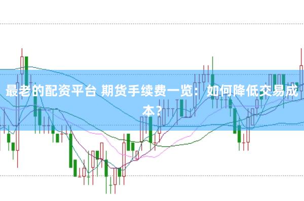 最老的配资平台 期货手续费一览：如何降低交易成本？