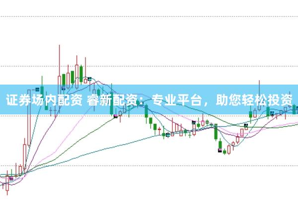 证券场内配资 睿新配资：专业平台，助您轻松投资