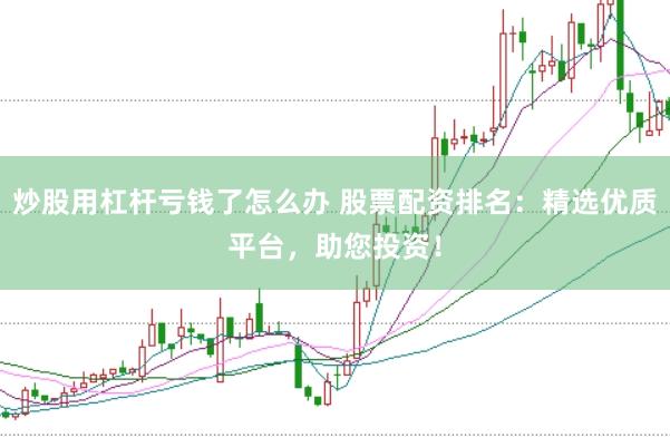 炒股用杠杆亏钱了怎么办 股票配资排名：精选优质平台，助您投资！