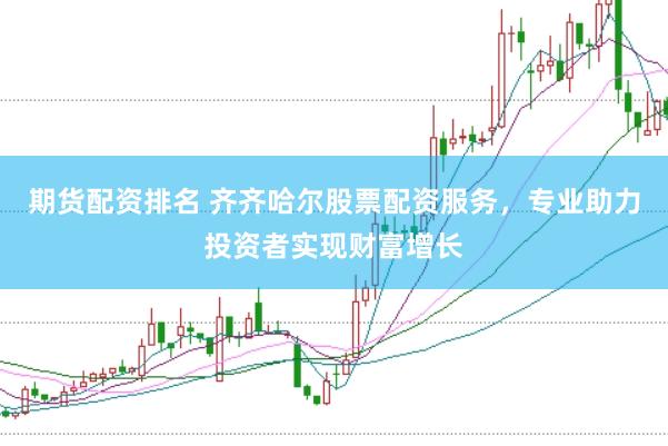 期货配资排名 齐齐哈尔股票配资服务，专业助力投资者实现财富增长