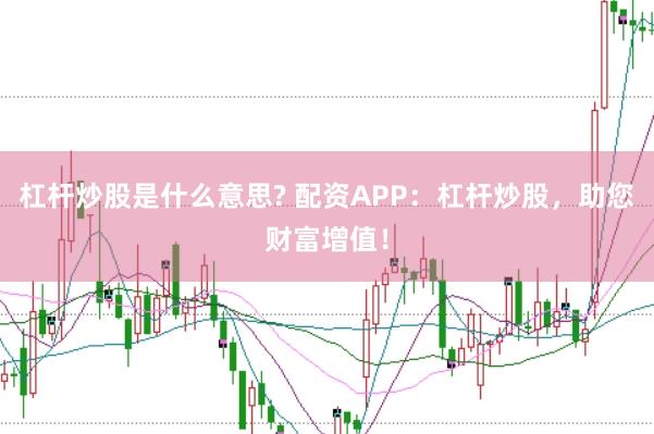 杠杆炒股是什么意思? 配资APP：杠杆炒股，助您财富增值！