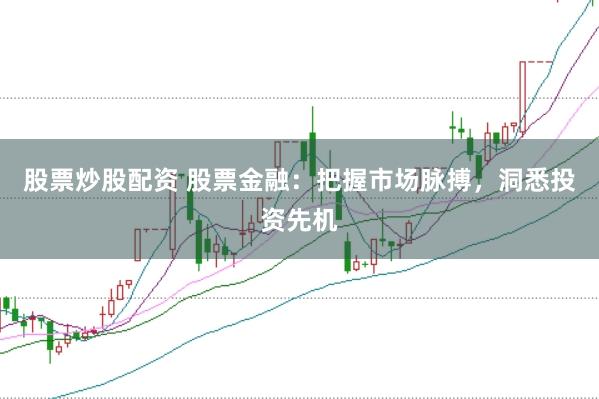 股票炒股配资 股票金融：把握市场脉搏，洞悉投资先机