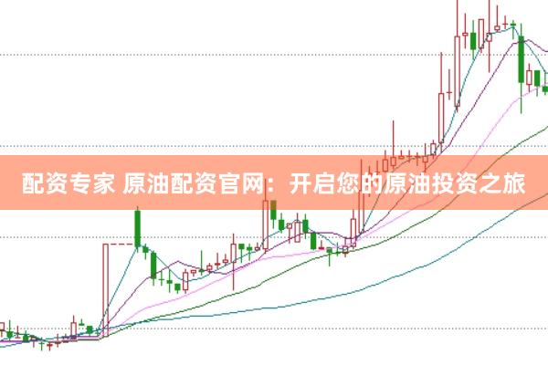 配资专家 原油配资官网：开启您的原油投资之旅