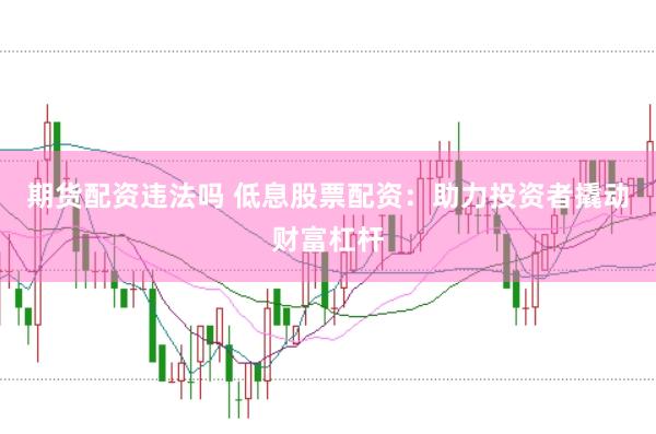 期货配资违法吗 低息股票配资：助力投资者撬动财富杠杆