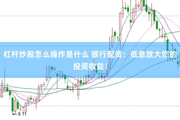 杠杆炒股怎么操作是什么 银行配资：低息放大您的投资收益！
