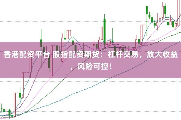香港配资平台 股指配资期货：杠杆交易，放大收益，风险可控！