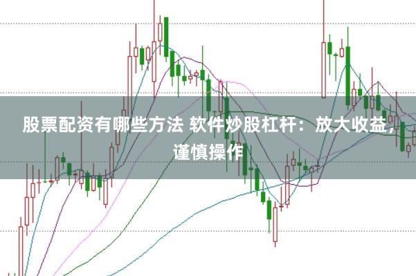 股票配资有哪些方法 软件炒股杠杆：放大收益，谨慎操作