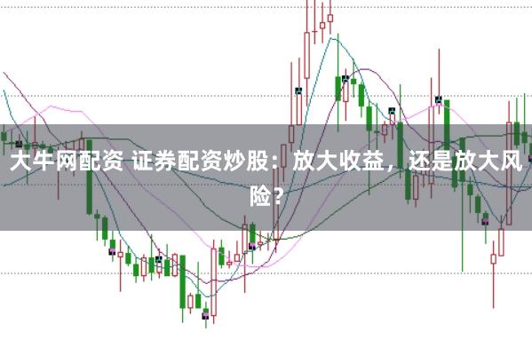 大牛网配资 证券配资炒股：放大收益，还是放大风险？
