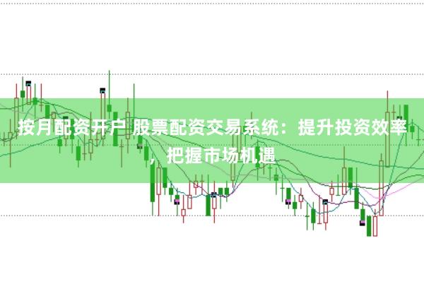 按月配资开户 股票配资交易系统：提升投资效率，把握市场机遇