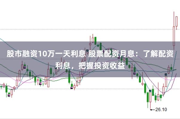 股市融资10万一天利息 股票配资月息：了解配资利息，把握投资收益
