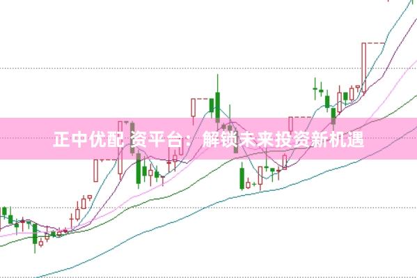 正中优配 资平台：解锁未来投资新机遇