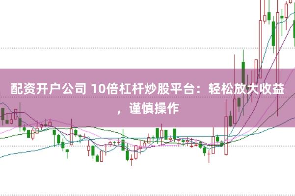 配资开户公司 10倍杠杆炒股平台：轻松放大收益，谨慎操作