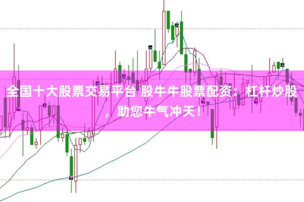 全国十大股票交易平台 股牛牛股票配资：杠杆炒股，助您牛气冲天！