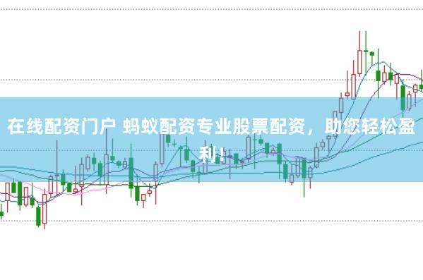 在线配资门户 蚂蚁配资专业股票配资，助您轻松盈利！