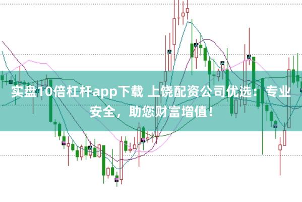实盘10倍杠杆app下载 上饶配资公司优选：专业安全，助您财富增值！