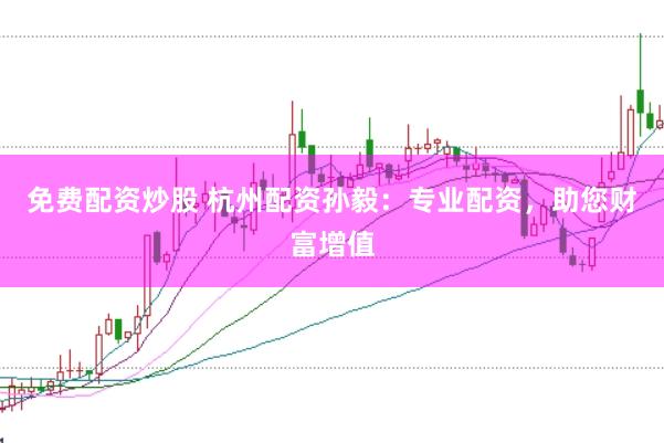 免费配资炒股 杭州配资孙毅：专业配资，助您财富增值