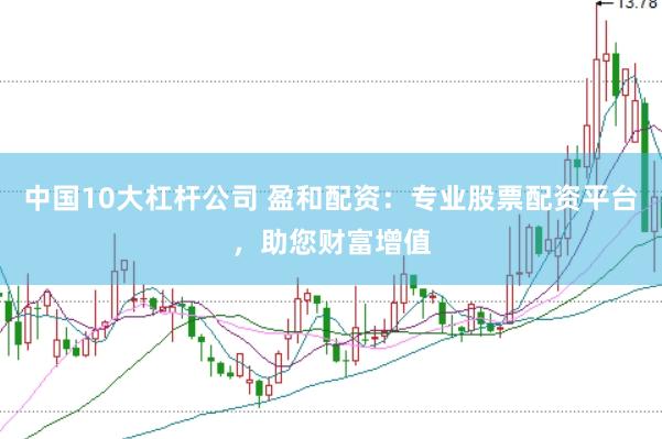 中国10大杠杆公司 盈和配资：专业股票配资平台，助您财富增值