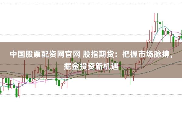 中国股票配资网官网 股指期货：把握市场脉搏，掘金投资新机遇