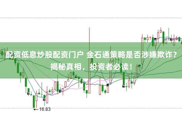 配资低息炒股配资门户 金石通策略是否涉嫌欺诈？揭秘真相，投资者必读！