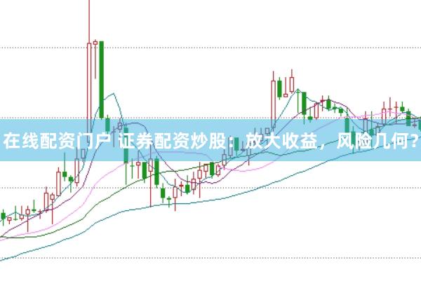 在线配资门户 证券配资炒股：放大收益，风险几何？