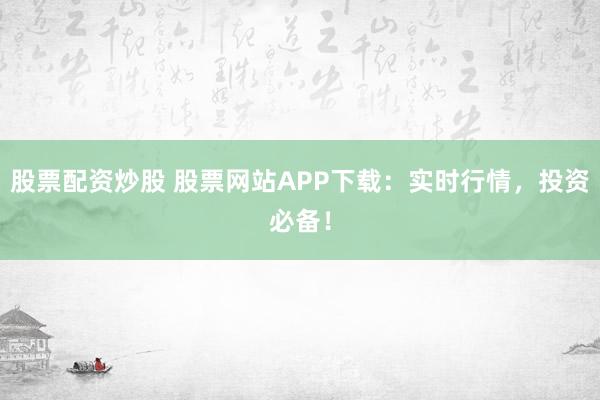 股票配资炒股 股票网站APP下载：实时行情，投资必备！