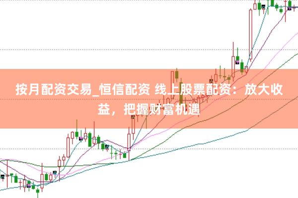 按月配资交易_恒信配资 线上股票配资：放大收益，把握财富机遇