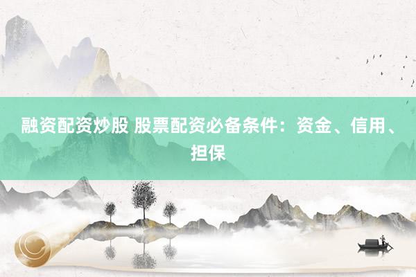 融资配资炒股 股票配资必备条件：资金、信用、担保