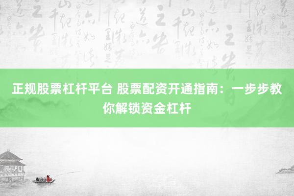 正规股票杠杆平台 股票配资开通指南：一步步教你解锁资金杠杆