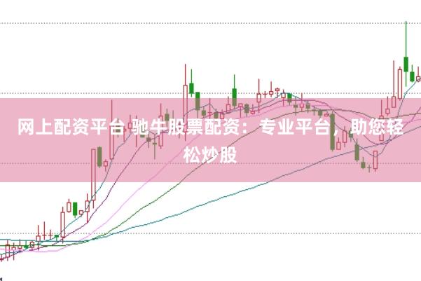 网上配资平台 驰牛股票配资：专业平台，助您轻松炒股