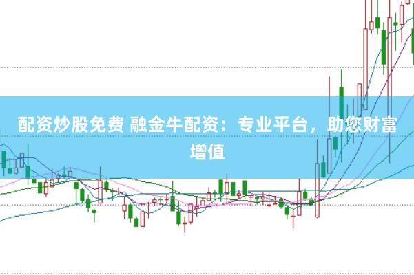 配资炒股免费 融金牛配资：专业平台，助您财富增值