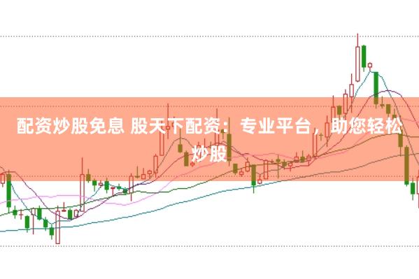 配资炒股免息 股天下配资：专业平台，助您轻松炒股