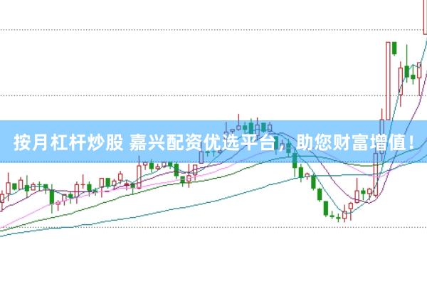 按月杠杆炒股 嘉兴配资优选平台，助您财富增值！