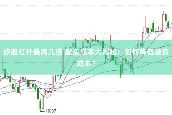 炒股杠杆最高几倍 配资成本大揭秘：如何降低融资成本？
